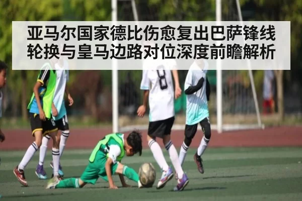亚马尔国家德比伤愈复出巴萨锋线轮换与皇马边路对位深度前瞻解析