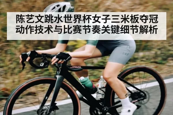 陈艺文跳水世界杯女子三米板夺冠动作技术与比赛节奏关键细节解析